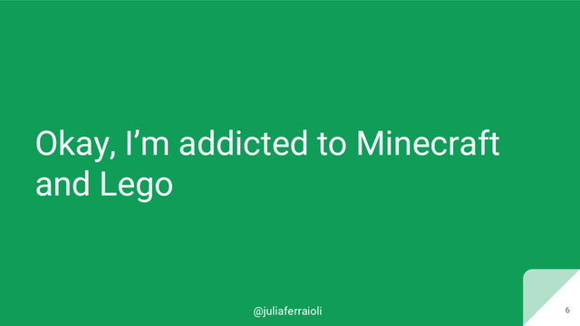 @juliaferraioli 6
Okay, I’m addicted to Minecraft
and Lego
6
