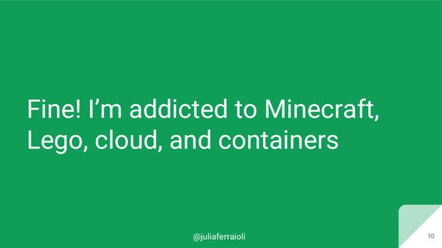 @juliaferraioli 10
Fine! I’m addicted to Minecraft,
Lego, cloud, and containers
10
