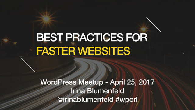 BEST PRACTICES FOR
FASTER WEBSITES
WordPress Meetup - April 25, 2017
Irina Blumenfeld
@irinablumenfeld #wporl
