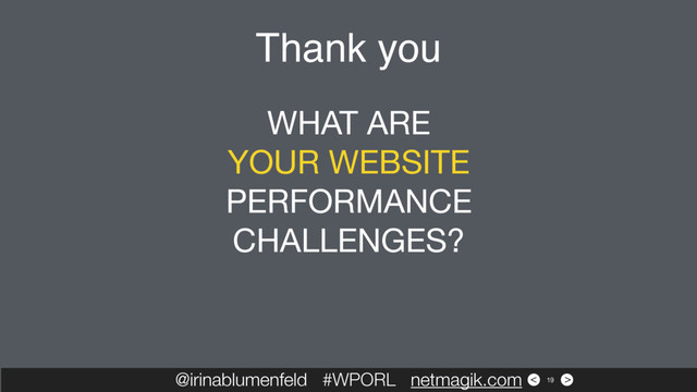 >
<
Thank you
@irinablumenfeld #WPORL netmagik.com 19
WHAT ARE 

YOUR WEBSITE
PERFORMANCE
CHALLENGES?

