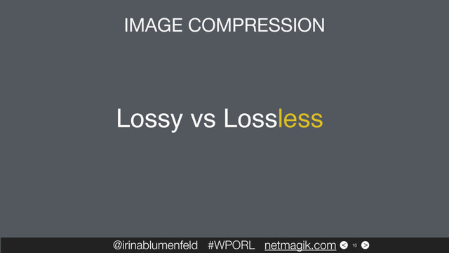 >
<
Lossy vs Lossless
@irinablumenfeld #WPORL netmagik.com
IMAGE COMPRESSION
10
