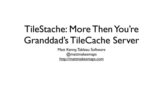TileStache: More Then You’re
Granddad’s TileCache Server
Matt Kenny, Tableau Software
@mattmakesmaps
http://mattmakesmaps.com
