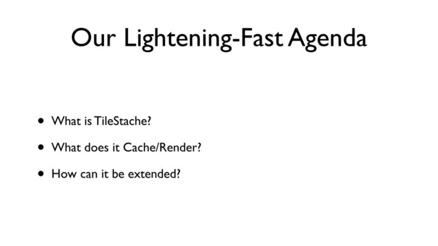 Our Lightening-Fast Agenda
• What is TileStache?
• What does it Cache/Render?
• How can it be extended?
