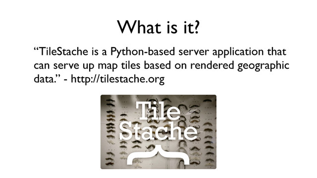 What is it?
“TileStache is a Python-based server application that
can serve up map tiles based on rendered geographic
data.” - http://tilestache.org
