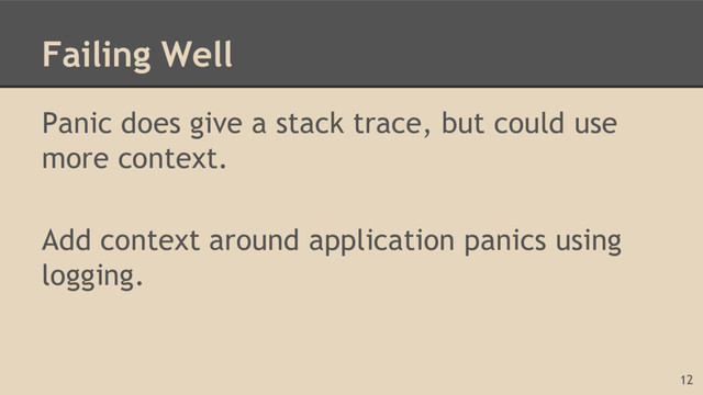 Failing Well
Panic does give a stack trace, but could use
more context.
Add context around application panics using
logging.
12
