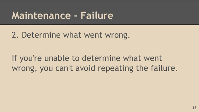 Maintenance - Failure
2. Determine what went wrong.
If you're unable to determine what went
wrong, you can't avoid repeating the failure.
13
