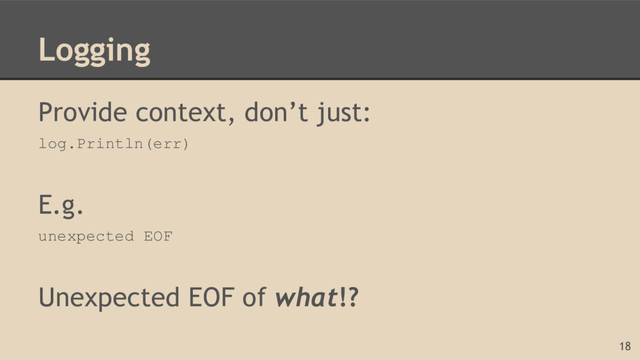 Logging
Provide context, don’t just:
log.Println(err)
E.g.
unexpected EOF
Unexpected EOF of what!?
18
