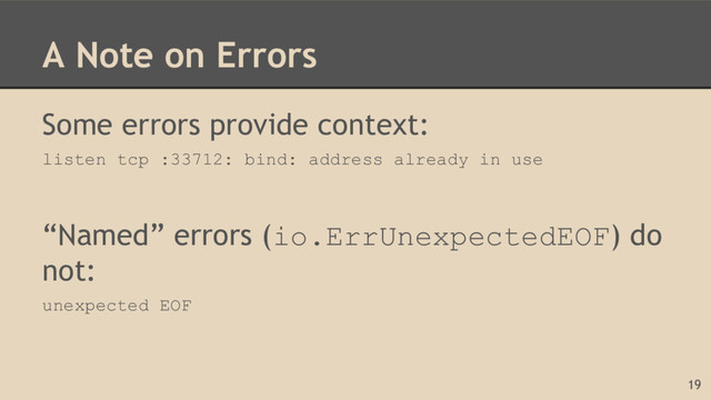 A Note on Errors
Some errors provide context:
listen tcp :33712: bind: address already in use
“Named” errors (io.ErrUnexpectedEOF) do
not:
unexpected EOF
19
