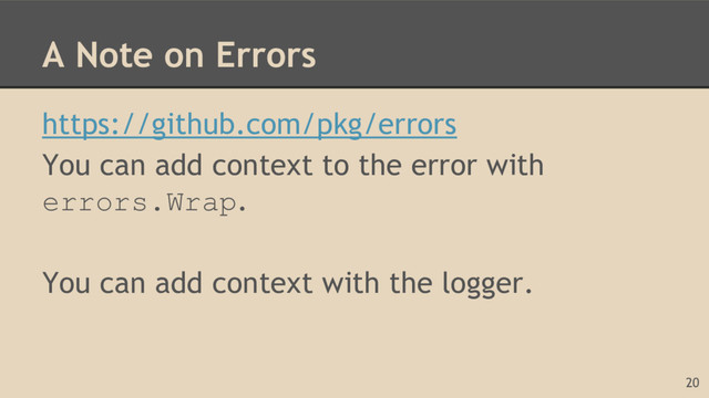 A Note on Errors
https://github.com/pkg/errors
You can add context to the error with
errors.Wrap.
You can add context with the logger.
20
