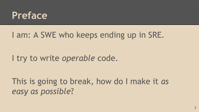 Preface
I am: A SWE who keeps ending up in SRE.
I try to write operable code.
This is going to break, how do I make it as
easy as possible?
3
