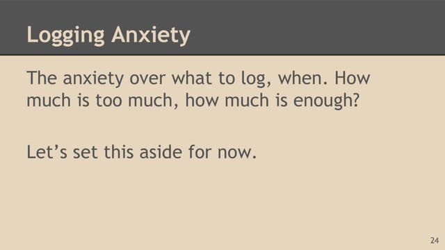Logging Anxiety
The anxiety over what to log, when. How
much is too much, how much is enough?
Let’s set this aside for now.
24
