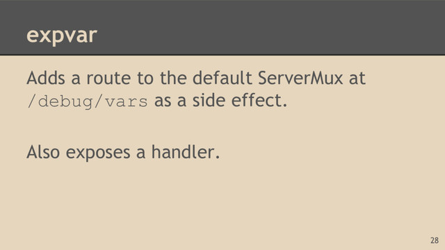 expvar
Adds a route to the default ServerMux at
/debug/vars as a side effect.
Also exposes a handler.
28
