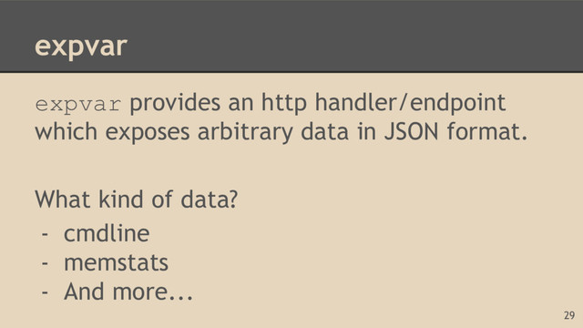 expvar
expvar provides an http handler/endpoint
which exposes arbitrary data in JSON format.
What kind of data?
- cmdline
- memstats
- And more...
29
