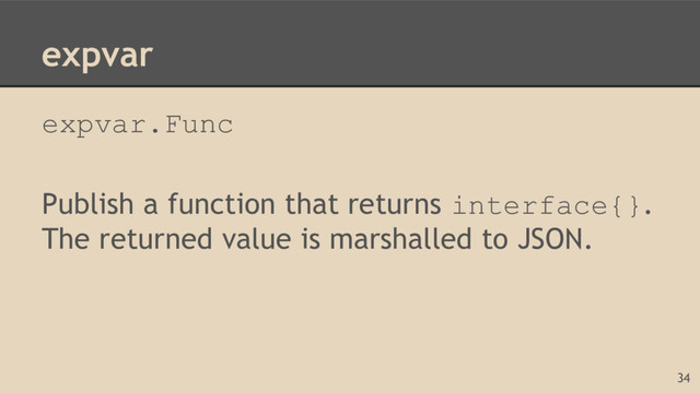 expvar
expvar.Func
Publish a function that returns interface{}.
The returned value is marshalled to JSON.
34
