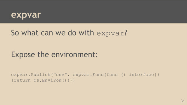 expvar
So what can we do with expvar?
Expose the environment:
expvar.Publish("env", expvar.Func(func () interface{}
{return os.Environ()}))
36
