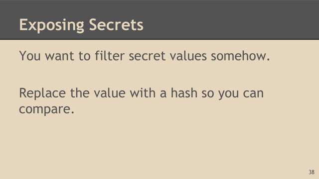 Exposing Secrets
You want to filter secret values somehow.
Replace the value with a hash so you can
compare.
38
