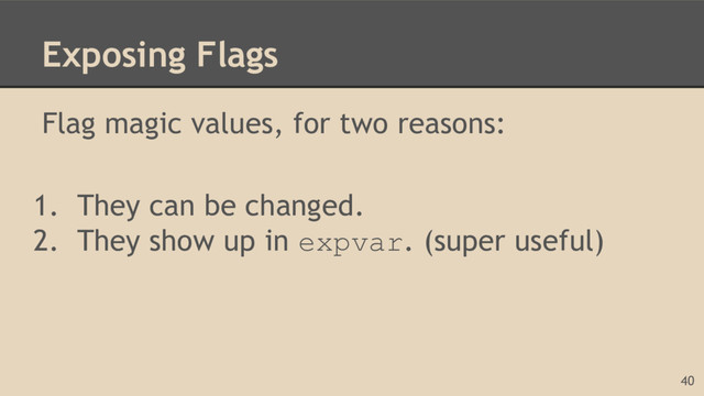 Exposing Flags
Flag magic values, for two reasons:
1. They can be changed.
2. They show up in expvar. (super useful)
40
