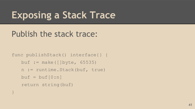 Exposing a Stack Trace
Publish the stack trace:
func publishStack() interface{} {
buf := make([]byte, 65535)
n := runtime.Stack(buf, true)
buf = buf[0:n]
return string(buf)
}
41
