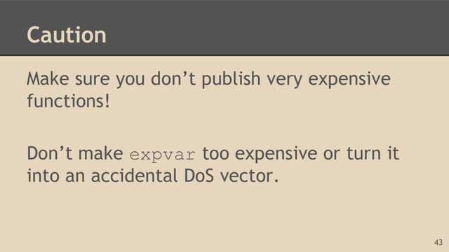 Caution
Make sure you don’t publish very expensive
functions!
Don’t make expvar too expensive or turn it
into an accidental DoS vector.
43
