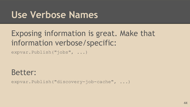 Use Verbose Names
Exposing information is great. Make that
information verbose/specific:
expvar.Publish("jobs", ...)
Better:
expvar.Publish("discovery-job-cache", ...)
44
