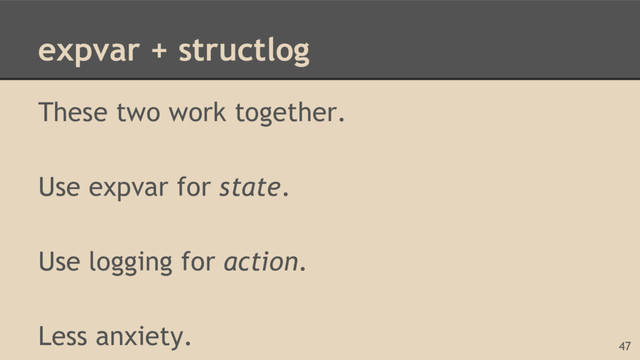 expvar + structlog
These two work together.
Use expvar for state.
Use logging for action.
Less anxiety.
47
