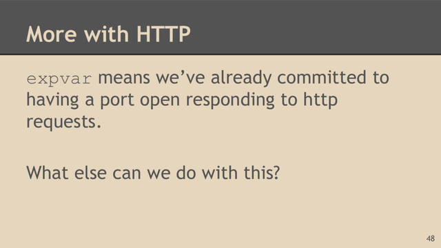 More with HTTP
expvar means we’ve already committed to
having a port open responding to http
requests.
What else can we do with this?
48
