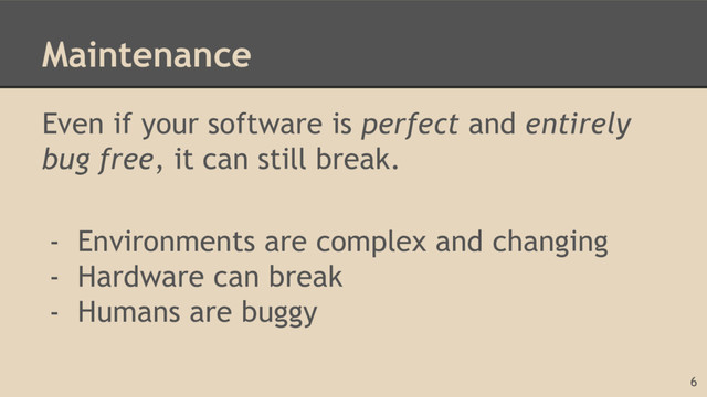 Maintenance
Even if your software is perfect and entirely
bug free, it can still break.
- Environments are complex and changing
- Hardware can break
- Humans are buggy
6
