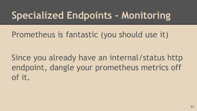 Specialized Endpoints - Monitoring
Prometheus is fantastic (you should use it)
Since you already have an internal/status http
endpoint, dangle your prometheus metrics off
of it.
51
