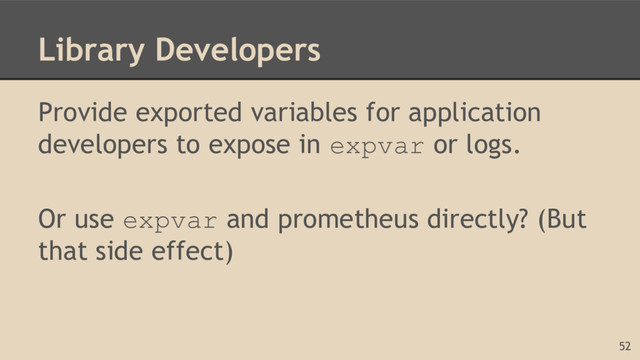 Library Developers
Provide exported variables for application
developers to expose in expvar or logs.
Or use expvar and prometheus directly? (But
that side effect)
52
