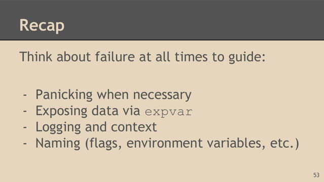 Recap
Think about failure at all times to guide:
- Panicking when necessary
- Exposing data via expvar
- Logging and context
- Naming (flags, environment variables, etc.)
53
