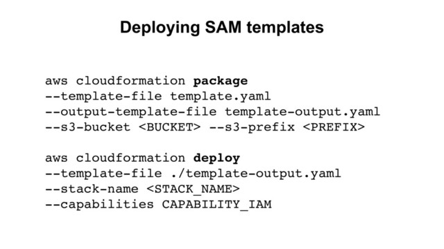 Deploying SAM templates
aws cloudformation package
--template-file template.yaml
--output-template-file template-output.yaml
--s3-bucket  --s3-prefix 
aws cloudformation deploy
--template-file ./template-output.yaml
--stack-name 
--capabilities CAPABILITY_IAM
