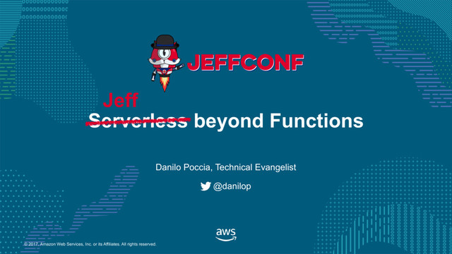 © 2017, Amazon Web Services, Inc. or its Affiliates. All rights reserved.
Danilo Poccia, Technical Evangelist
@danilop
Serverless beyond Functions
Jeff
