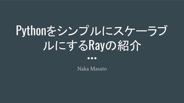 Pythonをシンプルにスケーラブ
ルにするRayの紹介
Naka Masato
