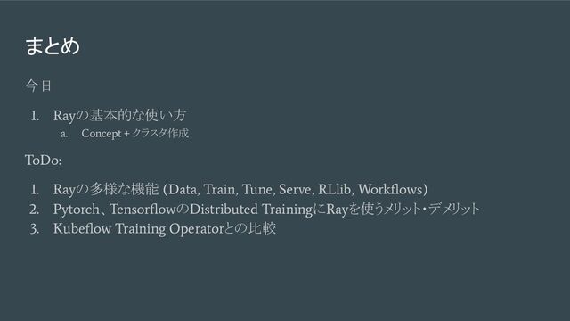 まとめ
今日
1. Ray
の基本的な使い方
a. Concept +
クラスタ作成
ToDo:
1. Ray
の多様な機能
(Data, Train, Tune, Serve, RLlib, Workﬂows)
2. Pytorch
、
Tensorﬂow
の
Distributed Training
に
Ray
を使うメリット・デメリット
3. Kubeﬂow Training Operator
との比較
