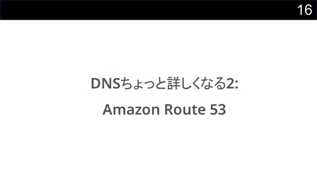 16
DNSちょっと詳しくなる2: 
Amazon Route 53
