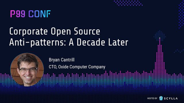 HOSTED BY
Corporate Open Source
Anti-patterns: A Decade Later
Bryan Cantrill
CTO, Oxide Computer Company
