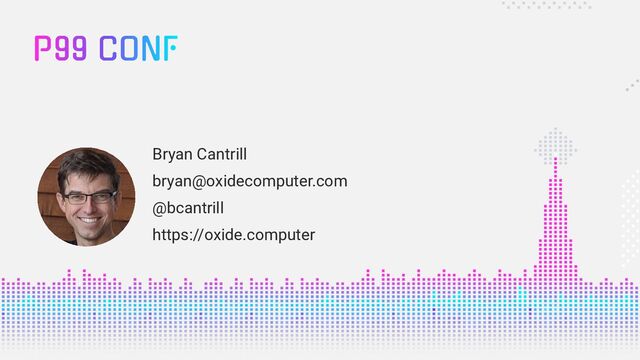 Bryan Cantrill
bryan@oxidecomputer.com
@bcantrill
https://oxide.computer
