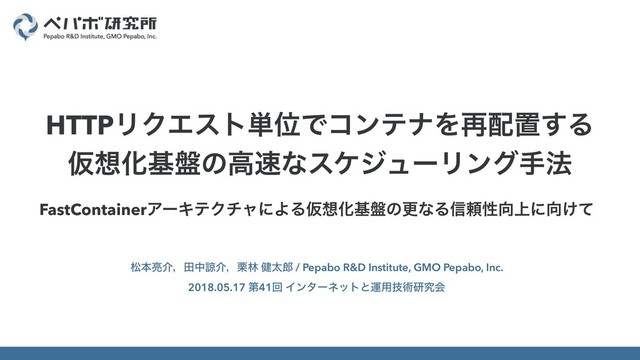 FastContainerΞʔΩςΫνϟʹΑΔԾ૝Խج൫ͷߋͳΔ৴པੑ޲্ʹ޲͚ͯ
দຊ྄հɼాதྒհɼ܀ྛ ݈ଠ࿠ / Pepabo R&D Institute, GMO Pepabo, Inc.
2018.05.17 ୈ41ճ Πϯλʔωοτͱӡ༻ٕज़ݚڀձ
HTTPϦΫΤετ୯ҐͰίϯςφΛ࠶഑ஔ͢Δ
Ծ૝Խج൫ͷߴ଎ͳεέδϡʔϦϯάख๏
