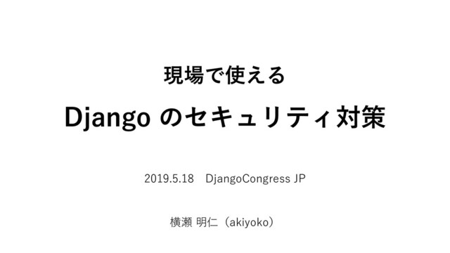 現場で使える
Django のセキュリティ対策
2019.5.18 DjangoCongress JP
横瀬 明仁（akiyoko）
