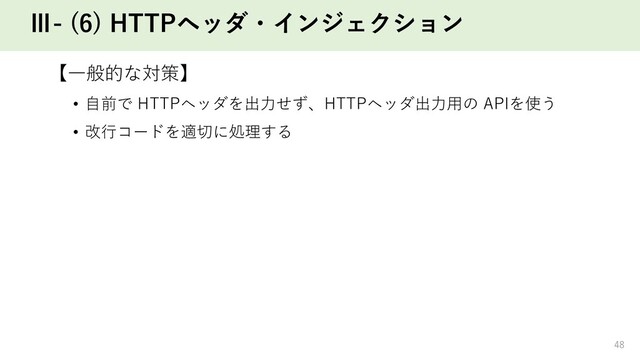Ⅲ- (6) HTTPヘッダ・インジェクション
【⼀般的な対策】
• ⾃前で HTTPヘッダを出⼒せず、HTTPヘッダ出⼒⽤の APIを使う
• 改⾏コードを適切に処理する
48

