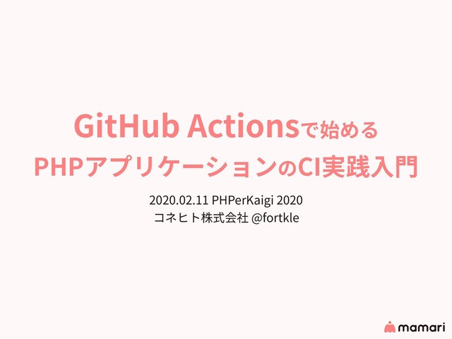 GitHub Actionsで始める
PHPアプリケーションのCI実践⼊⾨
2020.02.11 PHPerKaigi 2020
コネヒト株式会社 @fortkle
