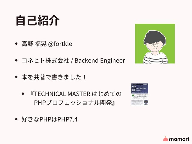 ⾃⼰紹介
• ⾼野 福晃 @fortkle
• コネヒト株式会社 / Backend Engineer
• 本を共著で書きました！
• 『TECHNICAL MASTER はじめての 
 PHPプロフェッショナル開発』
• 好きなPHPはPHP7.4

