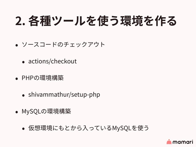 2. 各種ツールを使う環境を作る
• ソースコードのチェックアウト
• actions/checkout
• PHPの環境構築
• shivammathur/setup-php
• MySQLの環境構築
• 仮想環境にもとから⼊っているMySQLを使う
