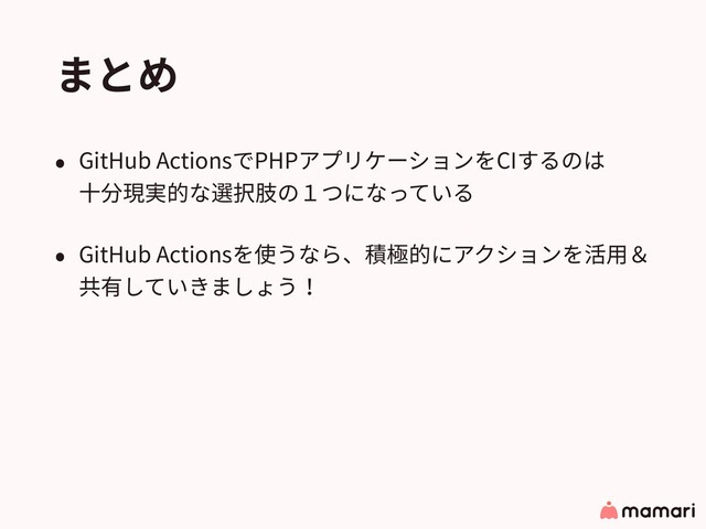 まとめ
• GitHub ActionsでPHPアプリケーションをCIするのは 
⼗分現実的な選択肢の１つになっている
• GitHub Actionsを使うなら、積極的にアクションを活⽤＆
共有していきましょう！
