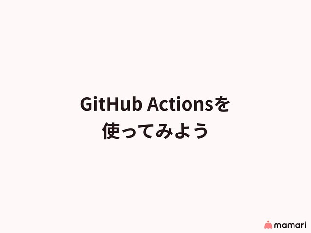 GitHub Actionsを
使ってみよう
