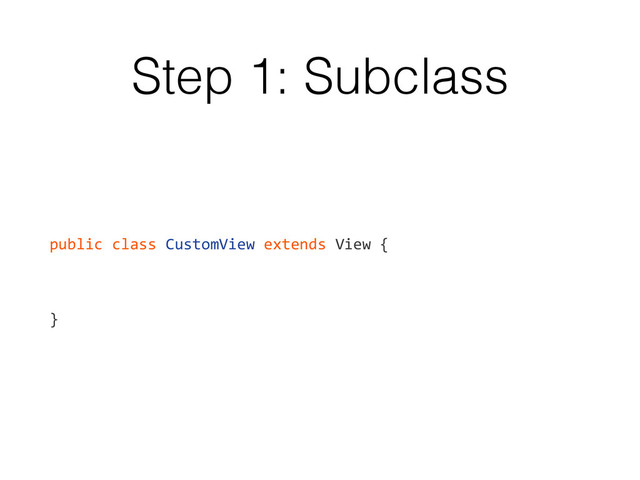 Step 1: Subclass
public	  class	  CustomView	  extends	  View	  {	  
!
!
!
}
