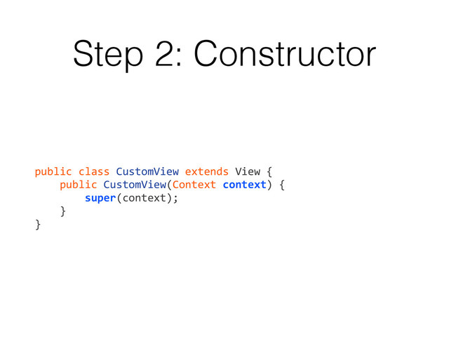Step 2: Constructor
public	  class	  CustomView	  extends	  View	  {	  
	  	  	  	  public	  CustomView(Context	  context)	  {	  
	  	  	  	  	  	  	  	  super(context);	  
	  	  	  	  }	  
}
