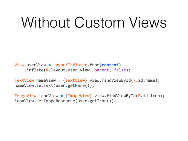 Without Custom Views
View	  userView	  =	  LayoutInflater.from(context)	  
	  	  	  	  .inflate(R.layout.user_view,	  parent,	  false);	  
!
TextView	  nameView	  =	  (TextView)	  view.findViewById(R.id.name);	  
nameView.setText(user.getName());	  
!
ImageView	  iconView	  =	  (ImageView)	  view.findViewById(R.id.icon);	  
iconView.setImageResource(user.getIcon());

