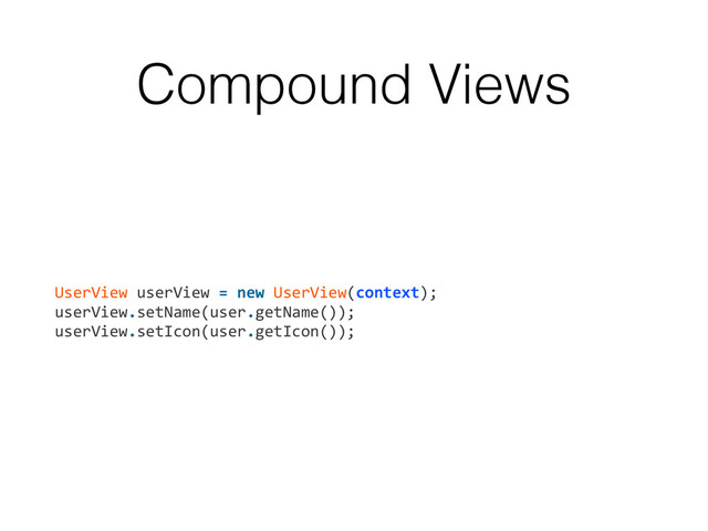 Compound Views
UserView	  userView	  =	  new	  UserView(context);	  
userView.setName(user.getName());	  
userView.setIcon(user.getIcon());
