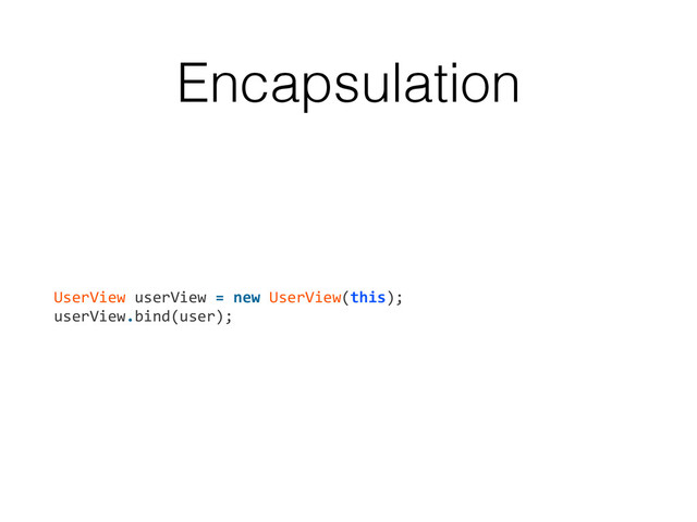 Encapsulation
UserView	  userView	  =	  new	  UserView(this);	  
userView.bind(user);
